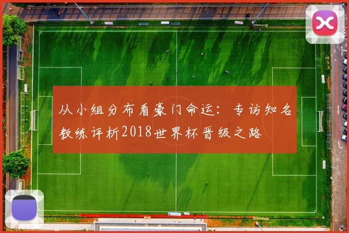 从小组分布看豪门命运：专访知名教练评析2018世界杯晋级之路
