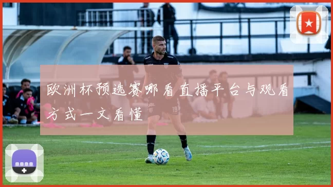 欧洲杯预选赛哪看直播平台与观看方式一文看懂