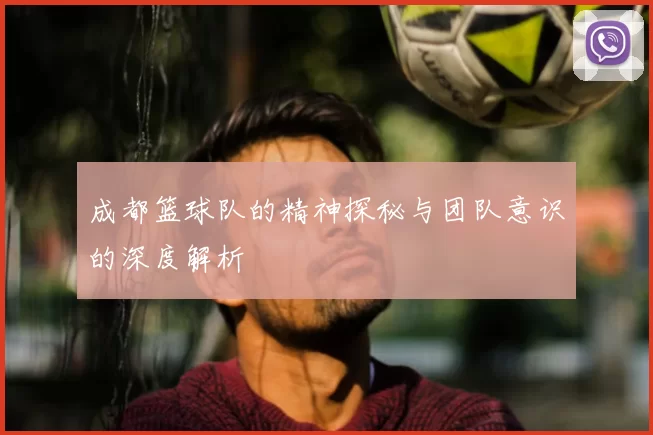 成都篮球队的精神探秘与团队意识的深度解析