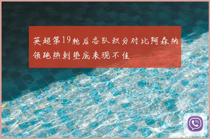 英超第19轮后各队积分对比阿森纳领跑热刺垫底表现不佳