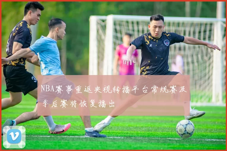 NBA赛事重返央视转播平台常规赛及季后赛将恢复播出