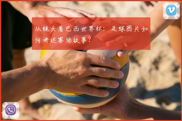 从镜头看巴西世界杯:足球图片如何讲述赛场故事?