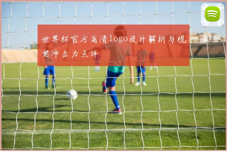 世界杯官方高清logo设计解析与视觉冲击力点评