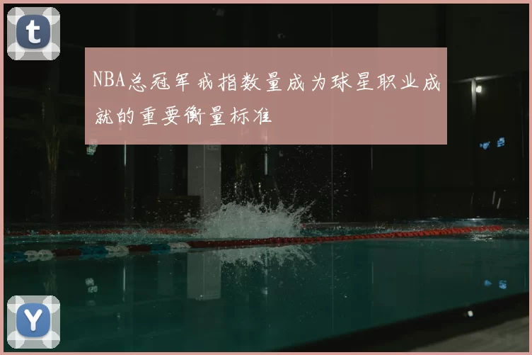 NBA总冠军戒指数量成为球星职业成就的重要衡量标准