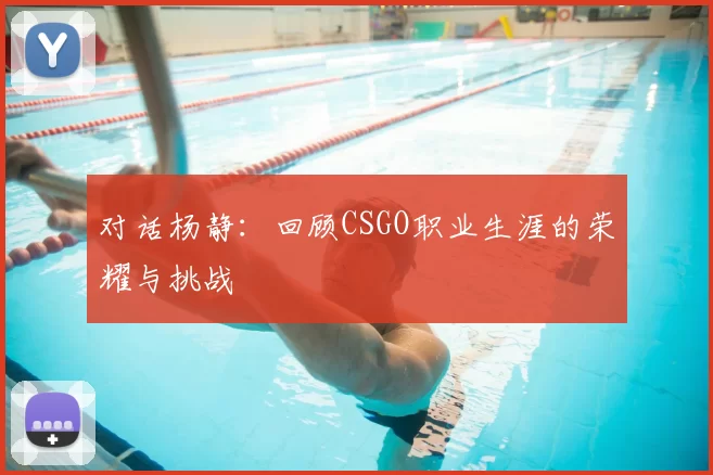 对话杨静:回顾CSGO职业生涯的荣耀与挑战