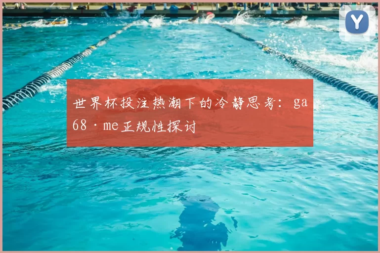 世界杯投注热潮下的冷静思考：ga68·me正规性探讨