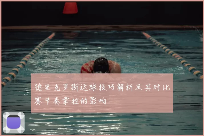 德里克罗斯运球技巧解析及其对比赛节奏掌控的影响