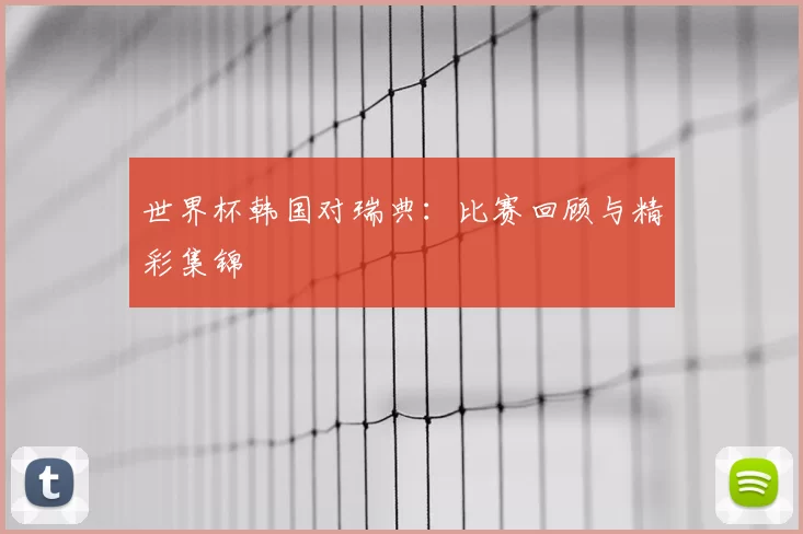 世界杯韩国对瑞典:比赛回顾与精彩集锦