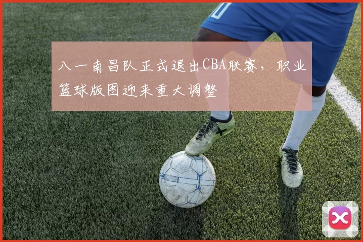 八一南昌队正式退出CBA联赛,职业篮球版图迎来重大调整