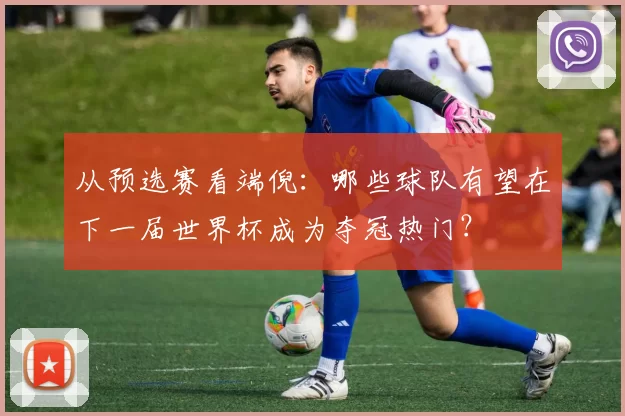从预选赛看端倪：哪些球队有望在下一届世界杯成为夺冠热门？