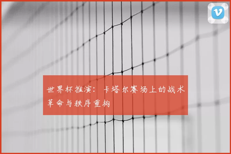 世界杯推演：卡塔尔赛场上的战术革命与秩序重构