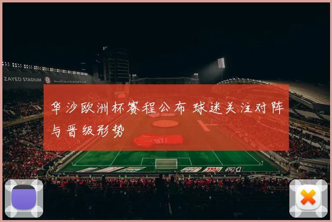 华沙欧洲杯赛程公布 球迷关注对阵与晋级形势