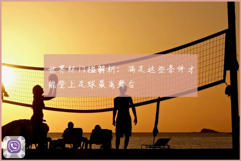 世界杯门槛解析:满足这些条件才能登上足球最高舞台