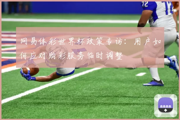 网易体彩世界杯政策专访:用户如何应对购彩服务临时调整