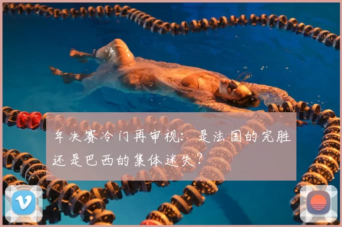 年决赛冷门再审视:是法国的完胜还是巴西的集体迷失?